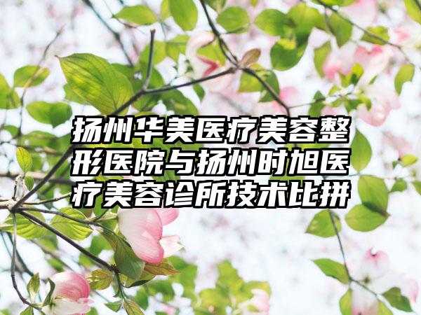 扬州华美医疗美容整形医院与扬州时旭医疗美容诊所技术比拼