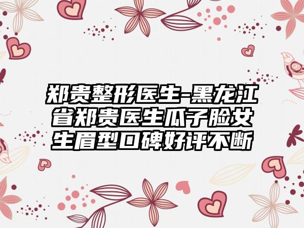 郑贵整形医生-黑龙江省郑贵医生瓜子脸女生眉型口碑好评不断