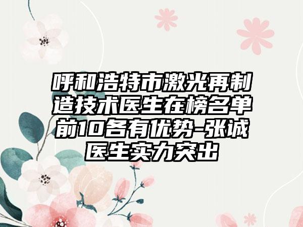 呼和浩特市激光再制造技术医生在榜名单前10各有优势-张诚医生实力突出