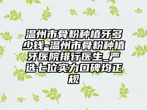 温州市骨粉种植牙多少钱-温州市骨粉种植牙医院排行医生_严选七位实力口碑均正规