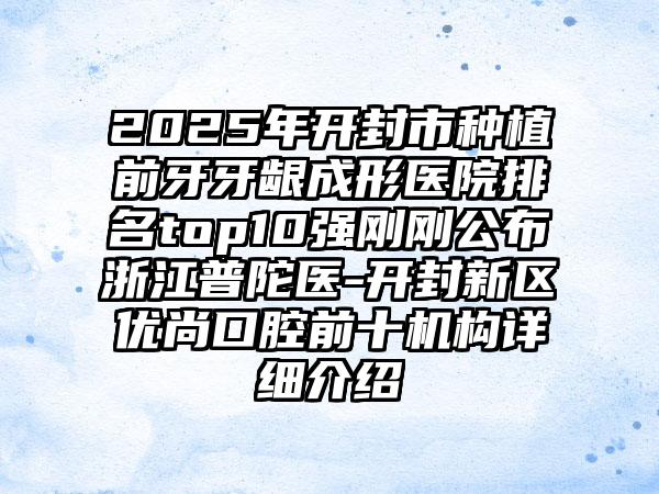 2025年开封市种植前牙牙龈成形医院排名top10强刚刚公布浙江普陀医-开封新区优尚口腔前十机构详细介绍