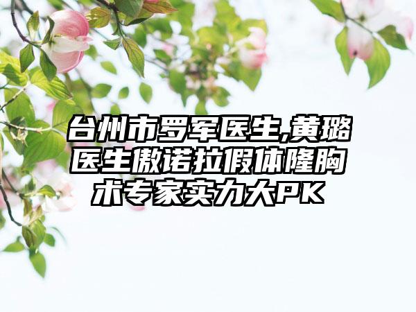 台州市罗军医生,黄璐医生傲诺拉假体隆胸术专家实力大PK