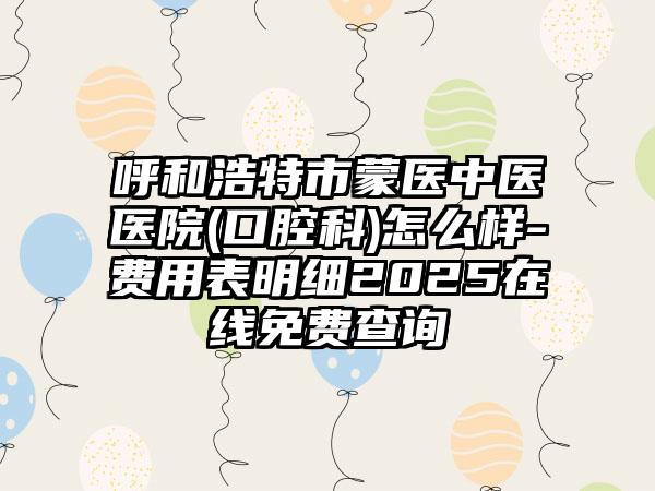 呼和浩特市蒙医中医医院(口腔科)怎么样-费用表明细2025在线免费查询