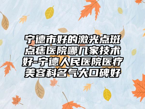 宁德市好的激光点斑点痣医院哪几家技术好-宁德人民医院医疗美容科名气大口碑好