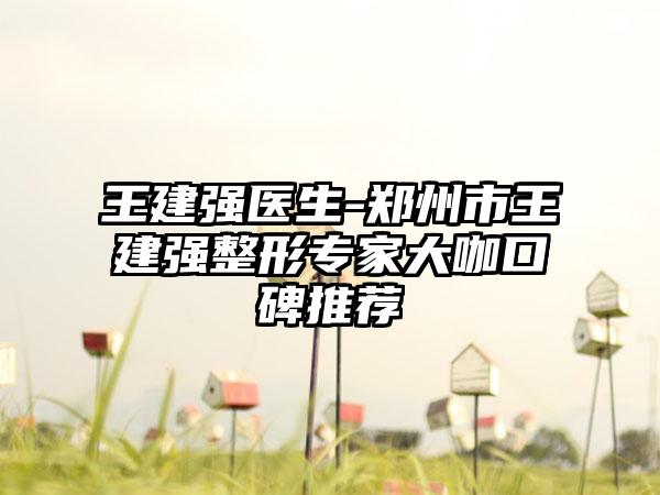 王建强医生-郑州市王建强整形专家大咖口碑推荐