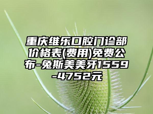 重庆维乐口腔门诊部价格表(费用)免费公布-兔斯美美牙1559-4752元