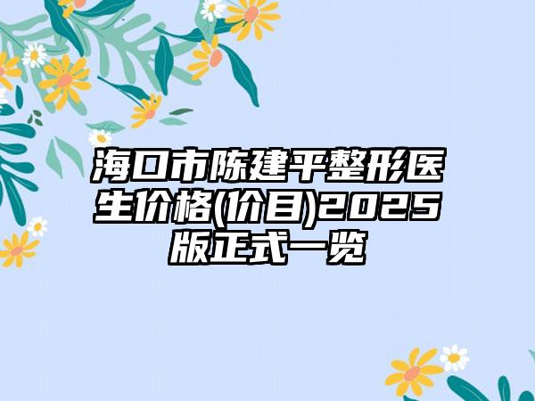 海口市陈建平整形医生价格(价目)2025版正式一览