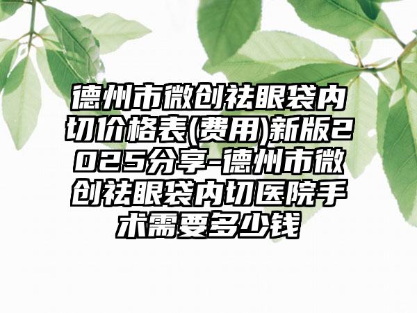 德州市微创祛眼袋内切价格表(费用)新版2025分享-德州市微创祛眼袋内切医院手术需要多少钱