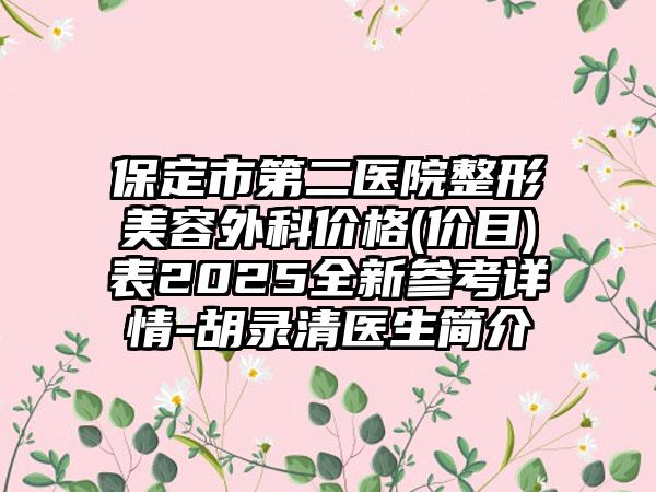 保定市第二医院整形美容外科价格(价目)表2025全新参考详情-胡录清医生简介
