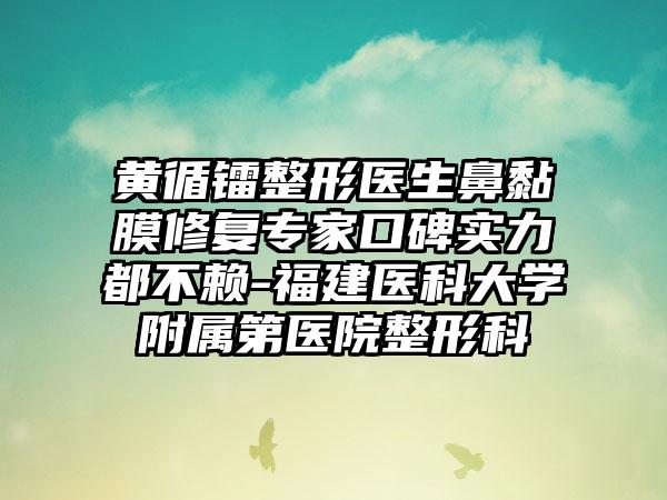 黄循镭整形医生鼻黏膜修复专家口碑实力都不赖-福建医科大学附属第医院整形科