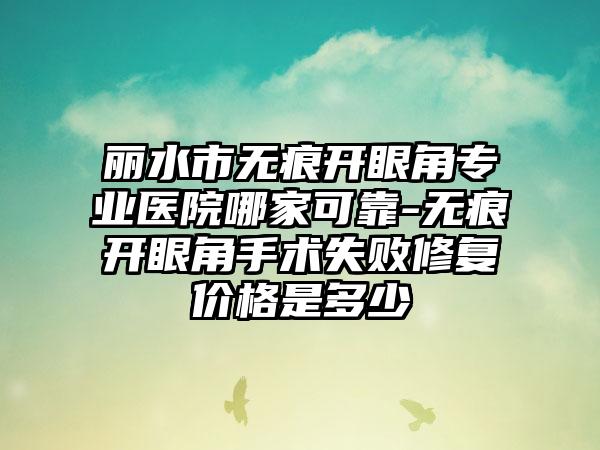 丽水市无痕开眼角专业医院哪家可靠-无痕开眼角手术失败修复价格是多少