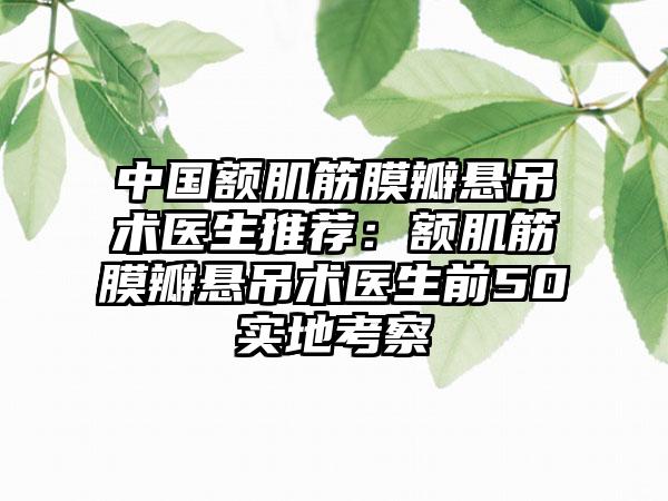 中国额肌筋膜瓣悬吊术医生推荐：额肌筋膜瓣悬吊术医生前50实地考察