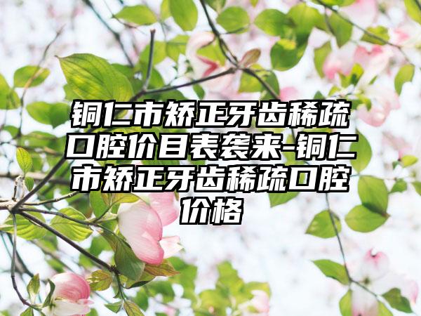 铜仁市矫正牙齿稀疏口腔价目表袭来-铜仁市矫正牙齿稀疏口腔价格