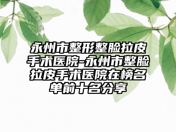 永州市整形整脸拉皮手术医院-永州市整脸拉皮手术医院在榜名单前十名分享