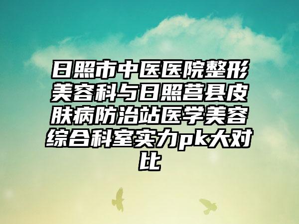 日照市中医医院整形美容科与日照莒县皮肤病防治站医学美容综合科室实力pk大对比