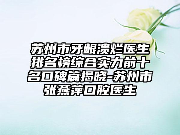 苏州市牙龈溃烂医生排名榜综合实力前十名口碑篇揭晓-苏州市张燕萍口腔医生