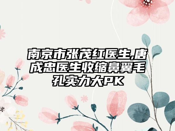 南京市张茂红医生,唐成忠医生收缩鼻翼毛孔实力大PK