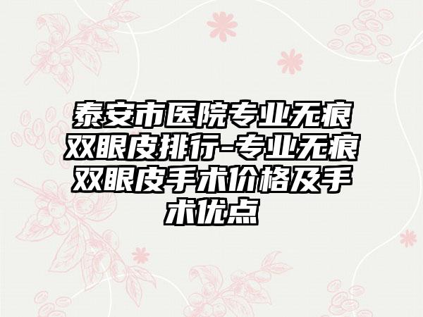 泰安市医院专业无痕双眼皮排行-专业无痕双眼皮手术价格及手术优点