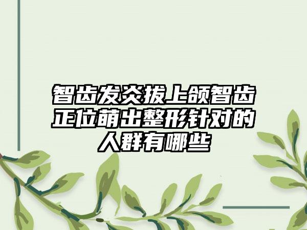 智齿发炎拔上颌智齿正位萌出整形针对的人群有哪些