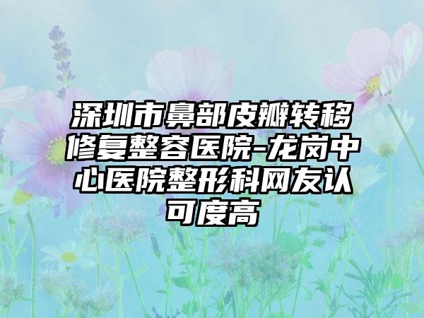 深圳市鼻部皮瓣转移修复整容医院-龙岗中心医院整形科网友认可度高