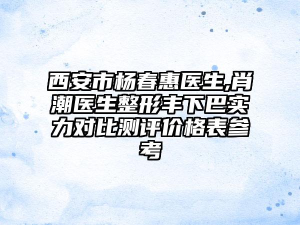 西安市杨春惠医生,肖潮医生整形丰下巴实力对比测评价格表参考