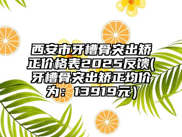 西安市牙槽骨突出矫正价格表2025反馈(牙槽骨突出矫正均价为：13919元）