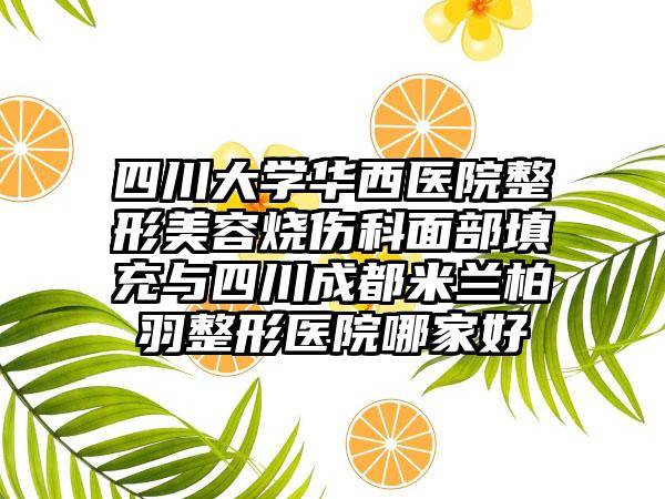 四川大学华西医院整形美容烧伤科面部填充与四川成都米兰柏羽整形医院哪家好