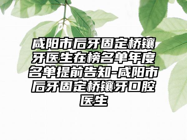 咸阳市后牙固定桥镶牙医生在榜名单年度名单提前告知-咸阳市后牙固定桥镶牙口腔医生