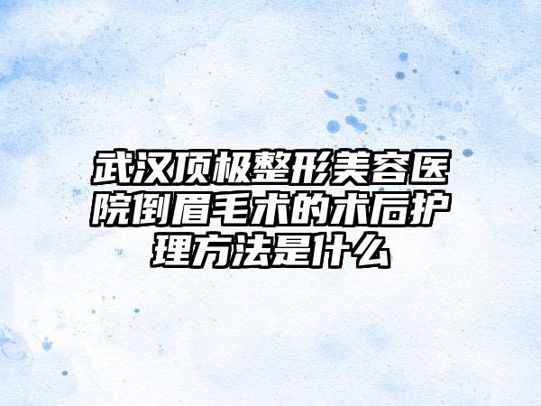 武汉顶极整形美容医院倒眉毛术的术后护理方法是什么