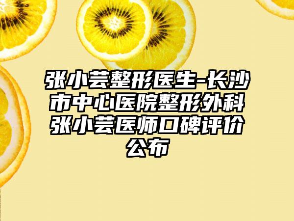 张小芸整形医生-长沙市中心医院整形外科张小芸医师口碑评价公布