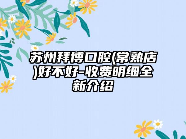 苏州拜博口腔(常熟店)好不好-收费明细全新介绍