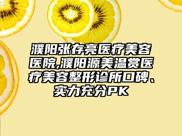 濮阳张存亮医疗美容医院,濮阳源美温赏医疗美容整形诊所口碑、实力充分PK