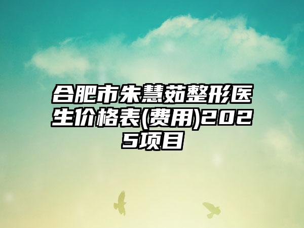 合肥市朱慧茹整形医生价格表(费用)2025项目