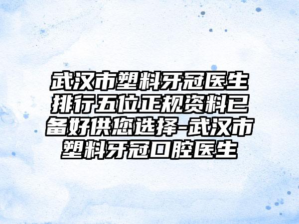武汉市塑料牙冠医生排行五位正规资料已备好供您选择-武汉市塑料牙冠口腔医生