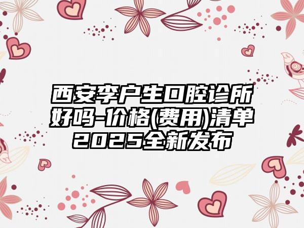 西安李户生口腔诊所好吗-价格(费用)清单2025全新发布