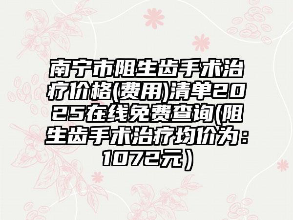 南宁市阻生齿手术治疗价格(费用)清单2025在线免费查询(阻生齿手术治疗均价为：1072元）