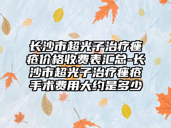 长沙市超光子治疗痤疮价格收费表汇总-长沙市超光子治疗痤疮手术费用大约是多少