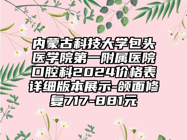 内蒙古科技大学包头医学院第一附属医院口腔科2024价格表详细版本展示-颌面修复717-881元