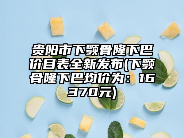 贵阳市下颚骨隆下巴价目表全新发布(下颚骨隆下巴均价为：16370元)