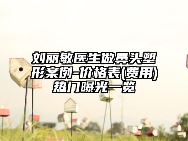 刘丽敏医生做鼻头塑形案例-价格表(费用)热门曝光一览