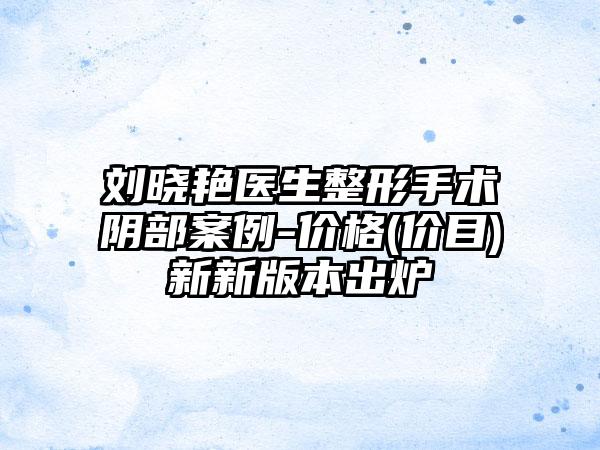 刘晓艳医生整形手术阴部案例-价格(价目)新新版本出炉