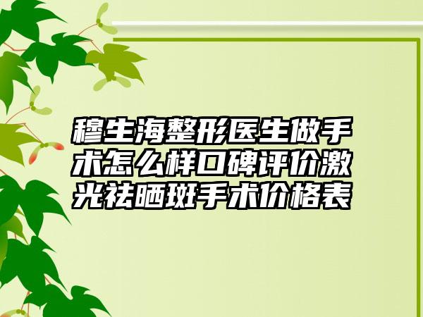 穆生海整形医生做手术怎么样口碑评价激光祛晒斑手术价格表