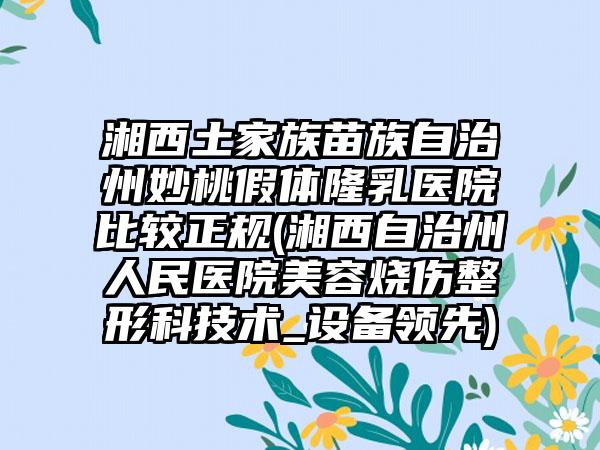湘西土家族苗族自治州妙桃假体隆乳医院比较正规(湘西自治州人民医院美容烧伤整形科技术_设备领先)