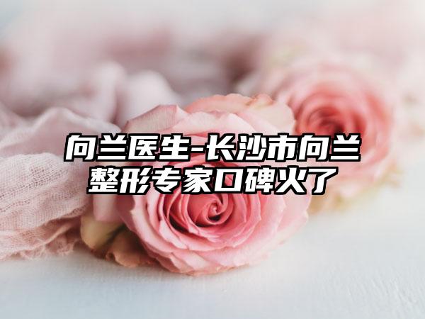 向兰医生-长沙市向兰整形专家口碑火了