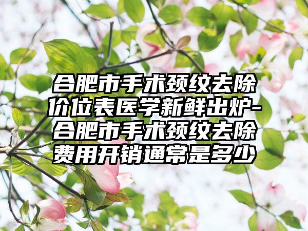 合肥市手术颈纹去除价位表医学新鲜出炉-合肥市手术颈纹去除费用开销通常是多少