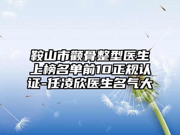 鞍山市颧骨整型医生上榜名单前10正规认证-任凌欣医生名气大
