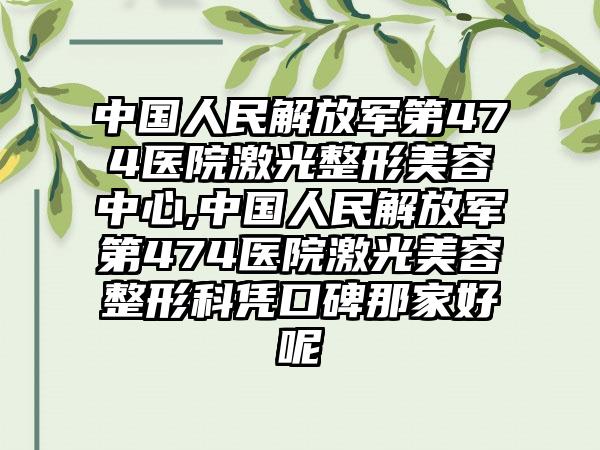 中国人民解放军第474医院激光整形美容中心,中国人民解放军第474医院激光美容整形科凭口碑那家好呢