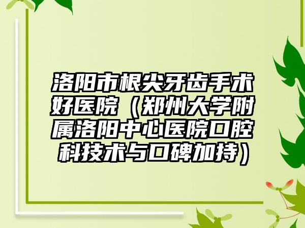 洛阳市根尖牙齿手术好医院（郑州大学附属洛阳中心医院口腔科技术与口碑加持）