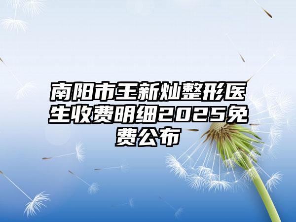 南阳市王新灿整形医生收费明细2025免费公布