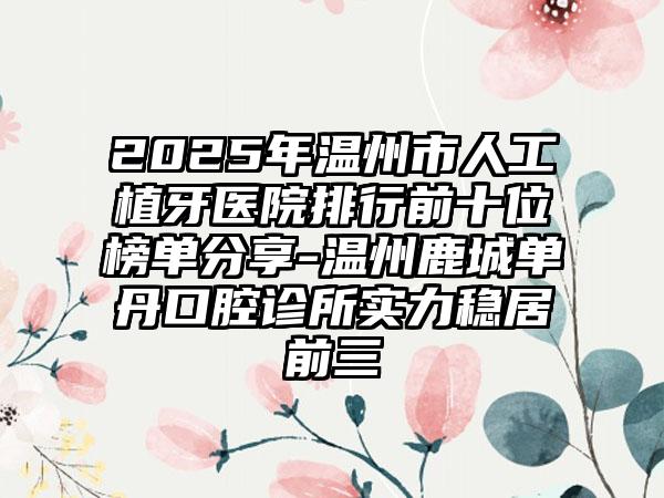 2025年温州市人工植牙医院排行前十位榜单分享-温州鹿城单丹口腔诊所实力稳居前三